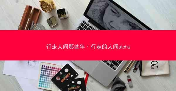 行走人间那些年、行走的人间alpha