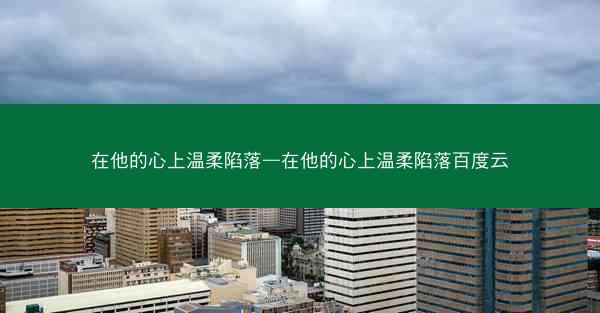 在他的心上温柔陷落—在他的心上温柔陷落百度云