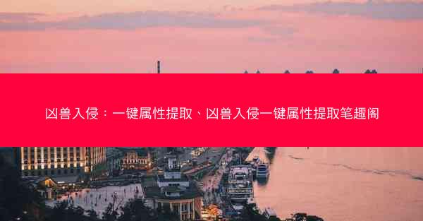 凶兽入侵：一键属性提取、凶兽入侵一键属性提取笔趣阁