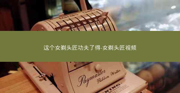 这个女剃头匠功夫了得-女剃头匠视频