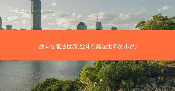 战斗在魔法世界(战斗在魔法世界的小说)