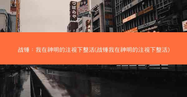 战锤：我在神明的注视下整活(战锤我在神明的注视下整活)