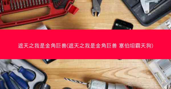 遮天之我是金角巨兽(遮天之我是金角巨兽 塞伯坦霸天狗)