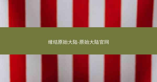 缘结原始大陆-原始大陆官网
