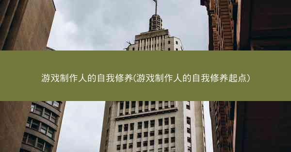游戏制作人的自我修养(游戏制作人的自我修养起点)