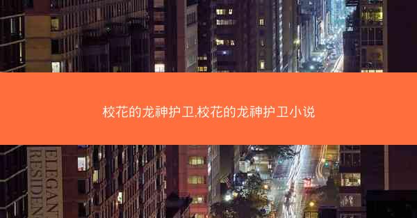 校花的龙神护卫,校花的龙神护卫小说