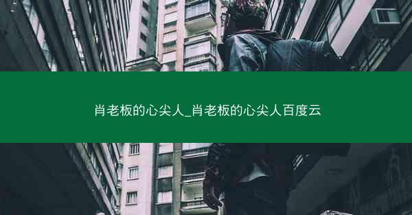 肖老板的心尖人_肖老板的心尖人百度云