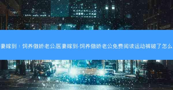 医妻嫁到：饲养傲娇老公;医妻嫁到-饲养傲娇老公免费阅读运动裤破了怎么缝