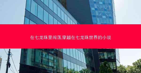 在七龙珠里闯荡,穿越在七龙珠世界的小说