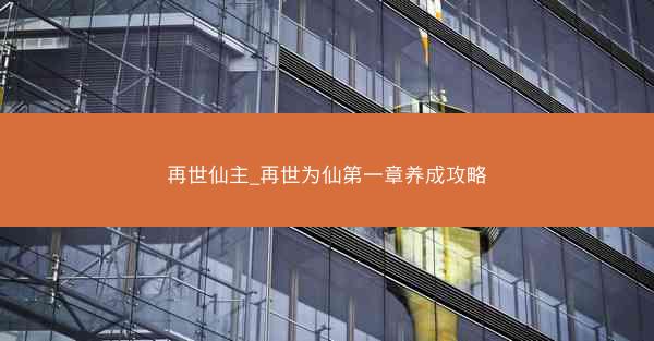 再世仙主_再世为仙第一章养成攻略
