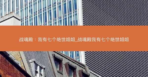 战魂殿：我有七个绝世姐姐_战魂殿我有七个绝世姐姐