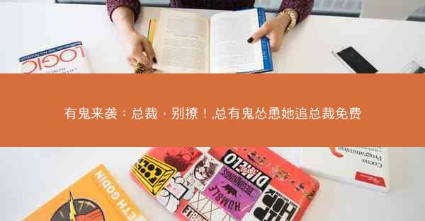 有鬼来袭:总裁,别撩!,总有鬼怂恿她追总裁免费 有鬼来袭:总裁,别撩!,总有鬼怂恿她追总裁免费