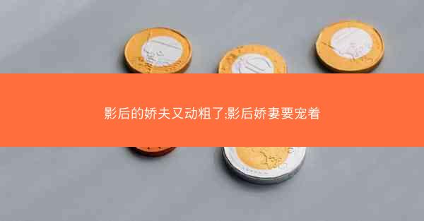 影后的娇夫又动粗了;影后娇妻要宠着