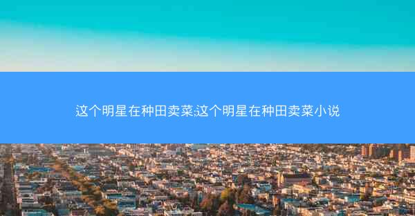 这个明星在种田卖菜;这个明星在种田卖菜小说
