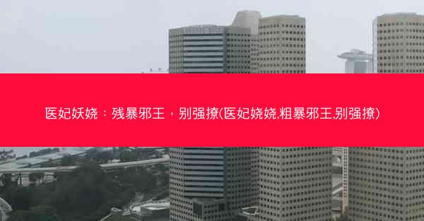 医妃妖娆：残暴邪王，别强撩(医妃娆娆,粗暴邪王,别强撩)