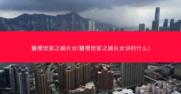 簪缨世家之嫡长女(簪缨世家之嫡长女讲的什么)