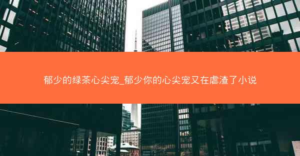 郁少的绿茶心尖宠_郁少你的心尖宠又在虐渣了小说