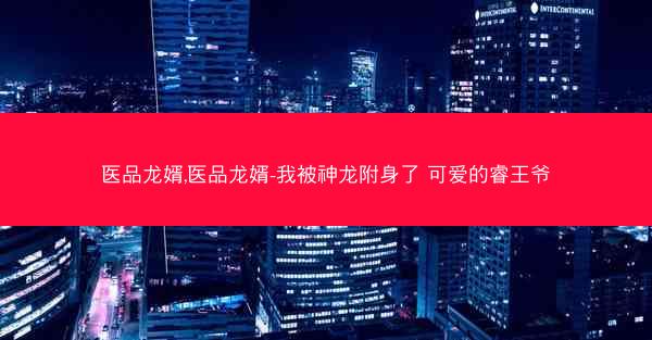 医品龙婿,医品龙婿-我被神龙附身了 可爱的睿王爷