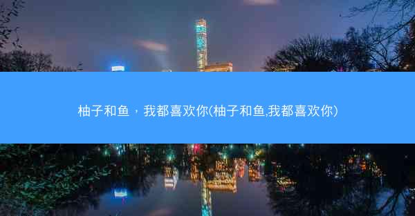 柚子和鱼，我都喜欢你(柚子和鱼,我都喜欢你)