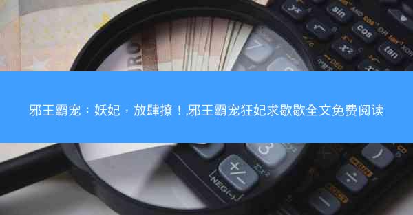 邪王霸宠：妖妃，放肆撩！,邪王霸宠狂妃求歇歇全文免费阅读