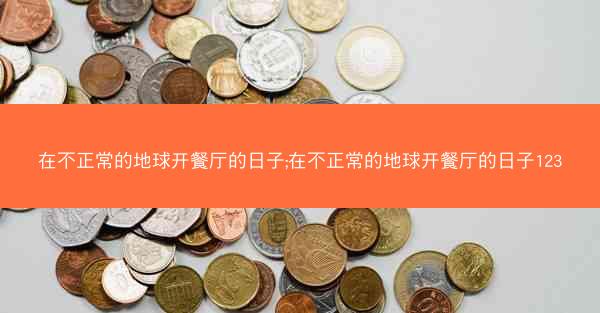 在不正常的地球开餐厅的日子;在不正常的地球开餐厅的日子123