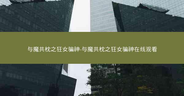 与魔共枕之狂女骗神-与魔共枕之狂女骗神在线观看