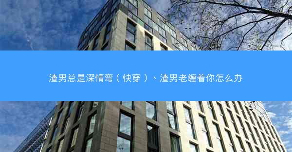 渣男总是深情弯（快穿）、渣男老缠着你怎么办