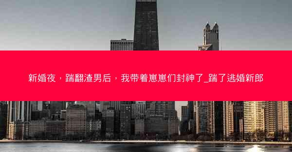 新婚夜，踹翻渣男后，我带着崽崽们封神了_踹了逃婚新郎