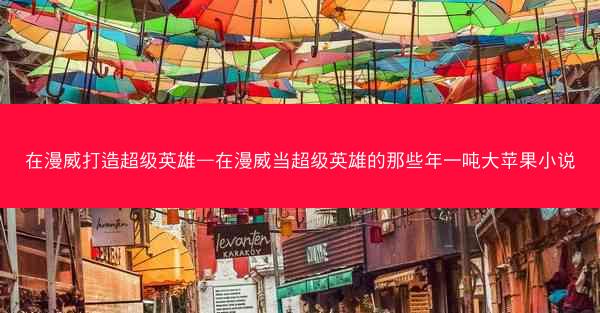 在漫威打造超级英雄—在漫威当超级英雄的那些年一吨大苹果小说