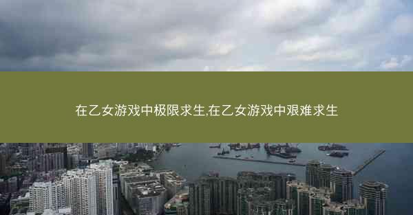 在乙女游戏中极限求生,在乙女游戏中艰难求生