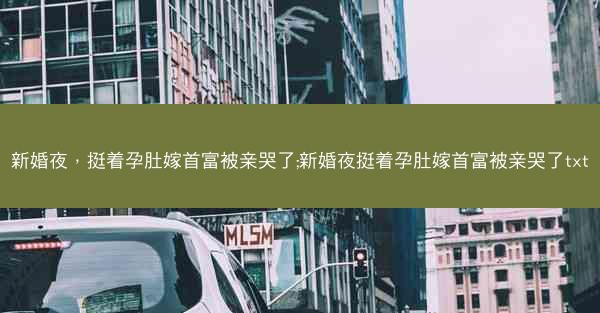 新婚夜，挺着孕肚嫁首富被亲哭了;新婚夜挺着孕肚嫁首富被亲哭了txt