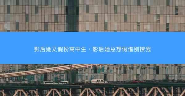 影后她又假扮高中生、影后她总想假借别撩我