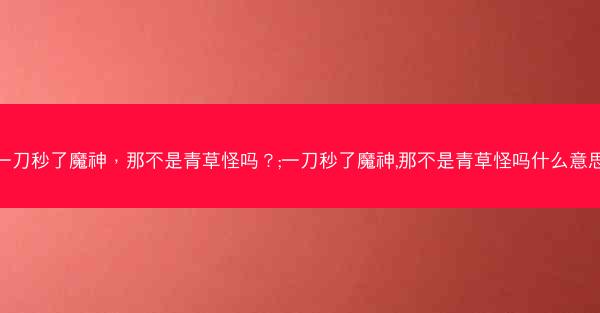 一刀秒了魔神，那不是青草怪吗？;一刀秒了魔神,那不是青草怪吗什么意思