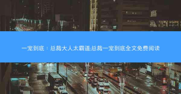 一宠到底：总裁大人太霸道;总裁一宠到底全文免费阅读