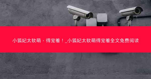 小狐妃太软萌，得宠着！_小狐妃太软萌得宠着全文免费阅读
