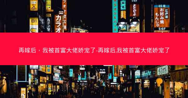 再嫁后，我被首富大佬娇宠了-再嫁后,我被首富大佬娇宠了