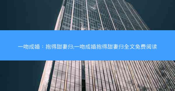 一吻成婚：抱得甜妻归;一吻成婚抱得甜妻归全文免费阅读