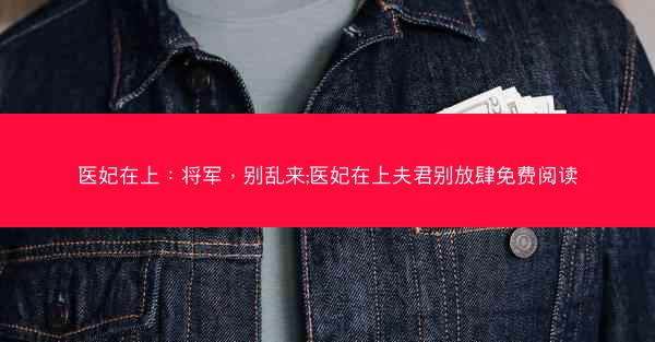 医妃在上：将军，别乱来;医妃在上夫君别放肆免费阅读