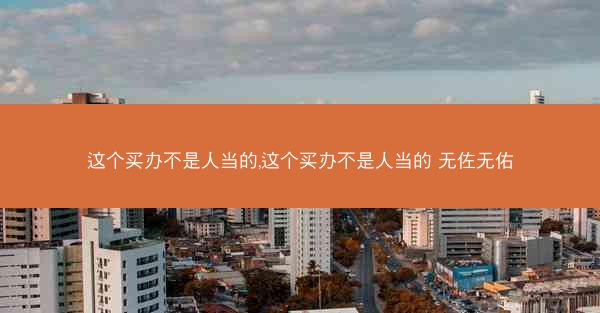 这个买办不是人当的,这个买办不是人当的 无佐无佑