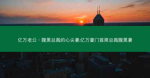 亿万老公:腹黑总裁的心尖妻;亿万豪门首席总裁腹黑妻