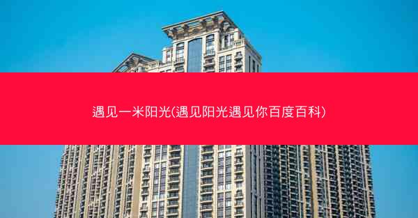 遇见一米阳光(遇见阳光遇见你百度百科) 遇见一米阳光(遇见阳光遇见你百度百科)