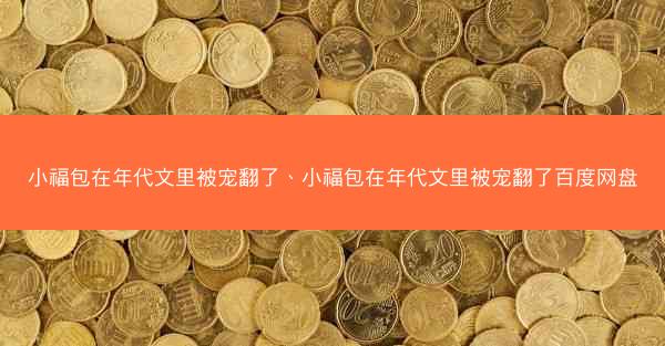 小福包在年代文里被宠翻了、小福包在年代文里被宠翻了百度网盘