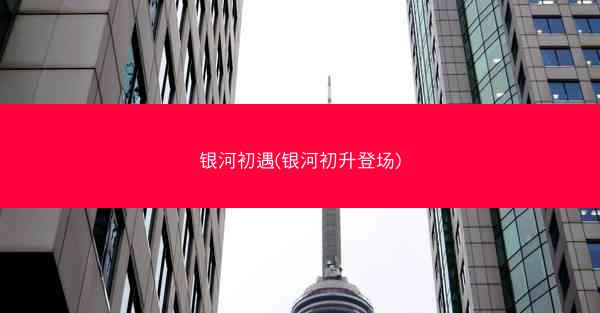 银河初遇(银河初升登场)