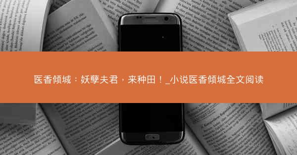 医香倾城：妖孽夫君，来种田！_小说医香倾城全文阅读