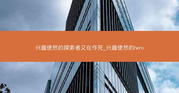 兴趣使然的探索者又在作死_兴趣使然的hero