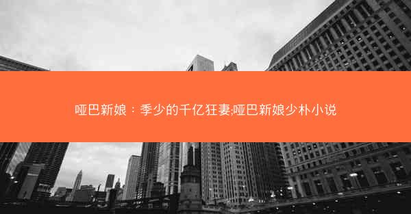 哑巴新娘：季少的千亿狂妻;哑巴新娘少朴小说