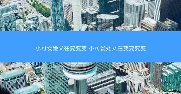 小可爱她又在变变变-小可爱她又在变变变变