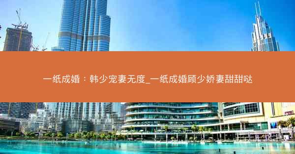 一纸成婚：韩少宠妻无度_一纸成婚顾少娇妻甜甜哒