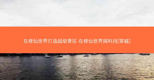 在修仙世界打造超级景区-在修仙世界搞科技[穿越]