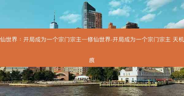 修仙世界:开局成为一个宗门宗主—修仙世界-开局成为一个宗门宗主 天机痕痕 修仙世界:开局成为一个宗门宗主—修仙世界-开局成为一个宗门宗主 天机痕痕